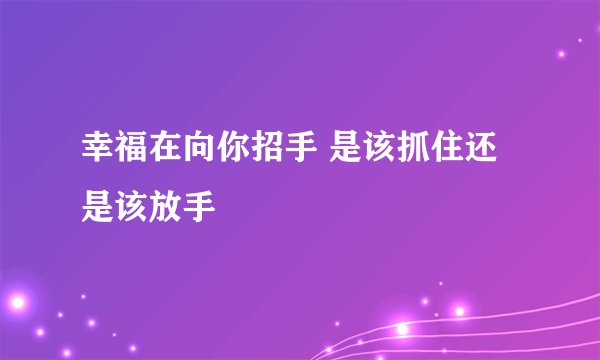 幸福在向你招手 是该抓住还是该放手