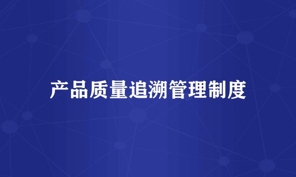 产品质量追溯管理制度