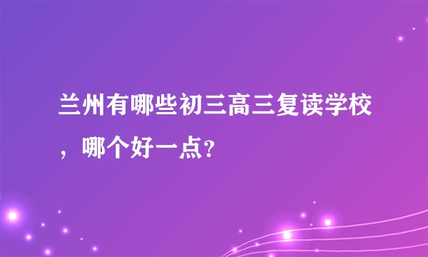 兰州有哪些初三高三复读学校，哪个好一点？