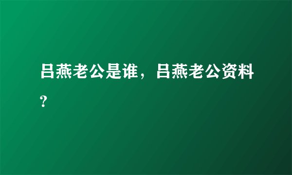吕燕老公是谁，吕燕老公资料？