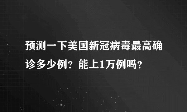 预测一下美国新冠病毒最高确诊多少例？能上1万例吗？