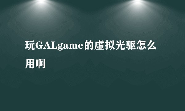 玩GALgame的虚拟光驱怎么用啊