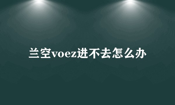 兰空voez进不去怎么办