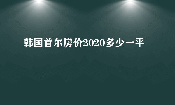 韩国首尔房价2020多少一平