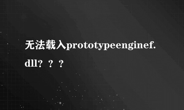 无法载入prototypeenginef.dll？？？