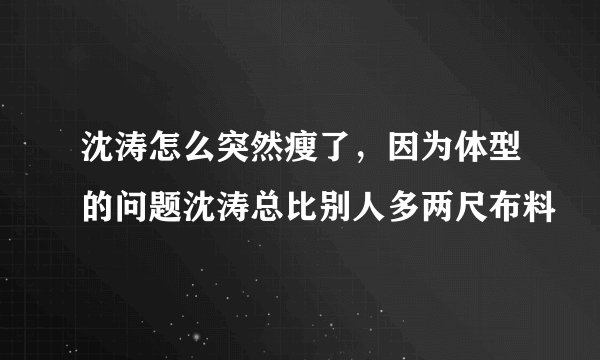 沈涛怎么突然瘦了，因为体型的问题沈涛总比别人多两尺布料
