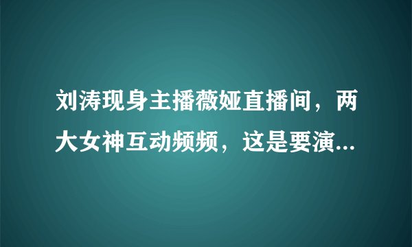 刘涛现身主播薇娅直播间，两大女神互动频频，这是要演而优则播？