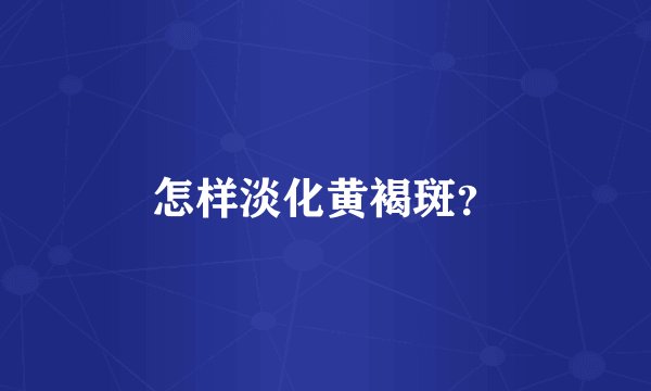 怎样淡化黄褐斑？