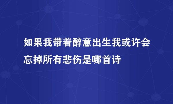 如果我带着醉意出生我或许会忘掉所有悲伤是哪首诗