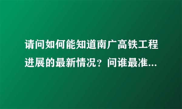 请问如何能知道南广高铁工程进展的最新情况？问谁最准确？谢谢！