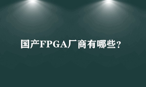 国产FPGA厂商有哪些？