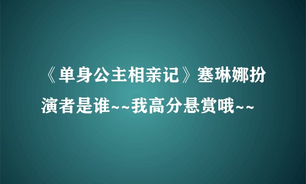 《单身公主相亲记》塞琳娜扮演者是谁~~我高分悬赏哦~~