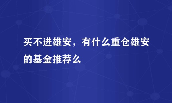买不进雄安，有什么重仓雄安的基金推荐么
