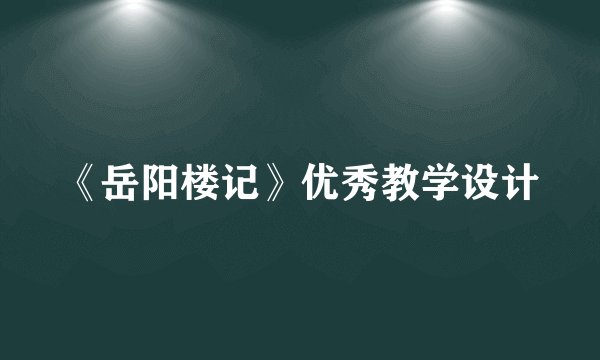 《岳阳楼记》优秀教学设计