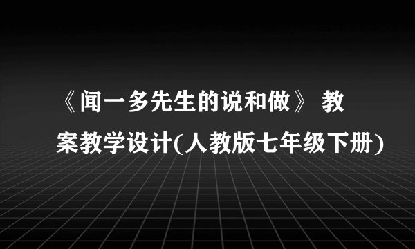 《闻一多先生的说和做》 教案教学设计(人教版七年级下册)