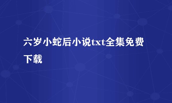 六岁小蛇后小说txt全集免费下载