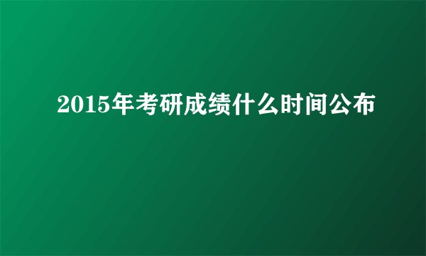 2015年考研成绩什么时间公布