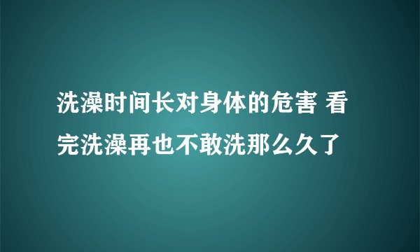 洗澡时间长对身体的危害 看完洗澡再也不敢洗那么久了