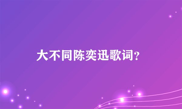 大不同陈奕迅歌词？