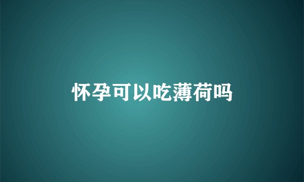 怀孕可以吃薄荷吗