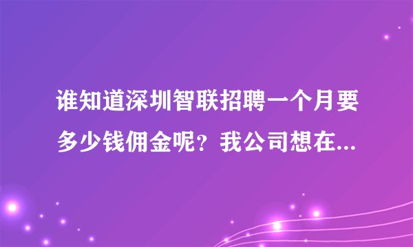 谁知道深圳智联招聘一个月要多少钱佣金呢？我公司想在网上发布招聘信息。请求职解答？？