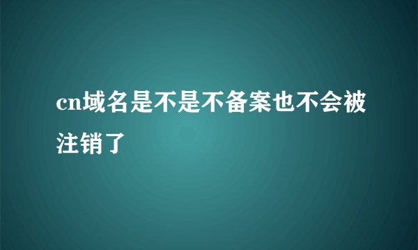 cn域名是不是不备案也不会被注销了