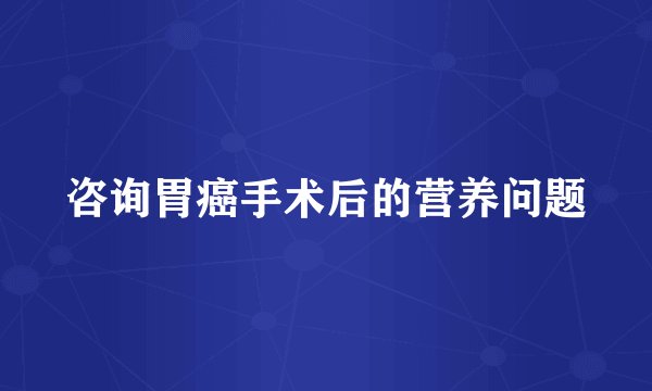 咨询胃癌手术后的营养问题