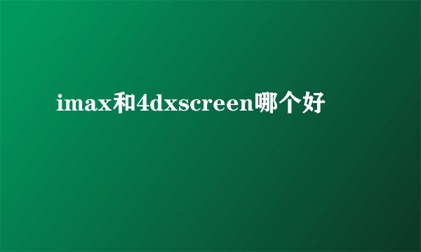 imax和4dxscreen哪个好