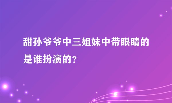 甜孙爷爷中三姐妹中带眼睛的是谁扮演的？