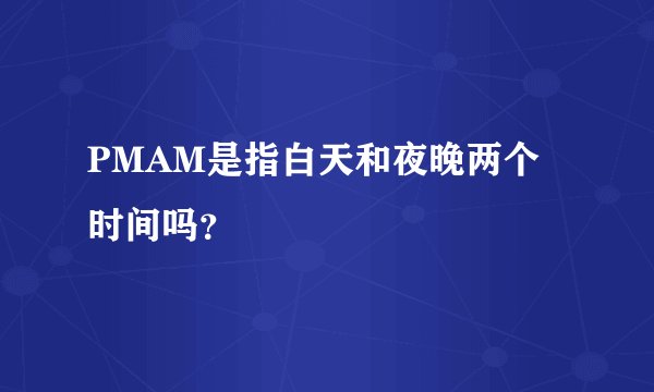 PMAM是指白天和夜晚两个时间吗？