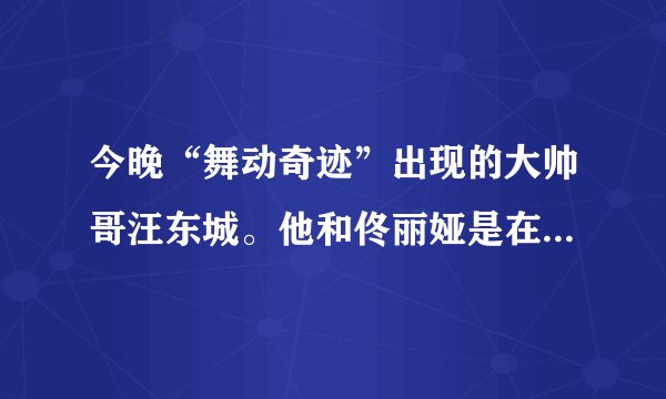 今晚“舞动奇迹”出现的大帅哥汪东城。他和佟丽娅是在哪个地方接受采访