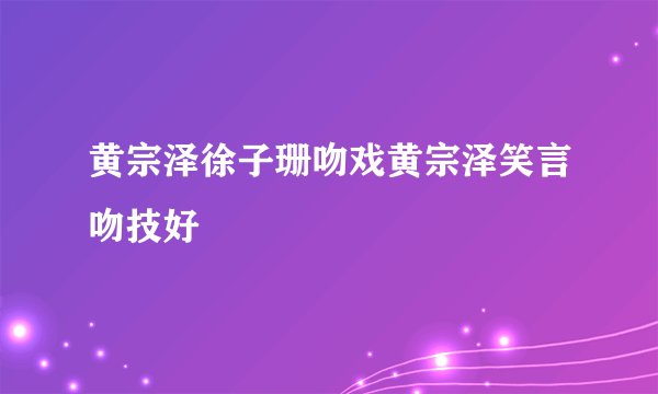 黄宗泽徐子珊吻戏黄宗泽笑言吻技好