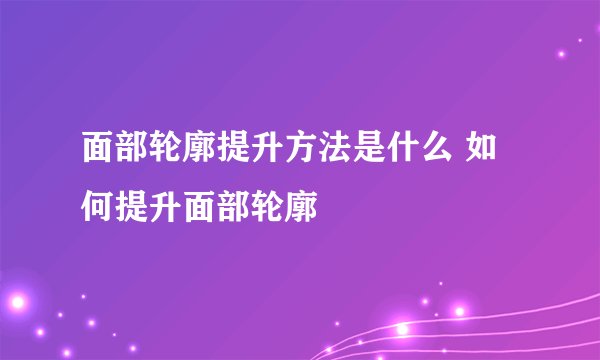面部轮廓提升方法是什么 如何提升面部轮廓