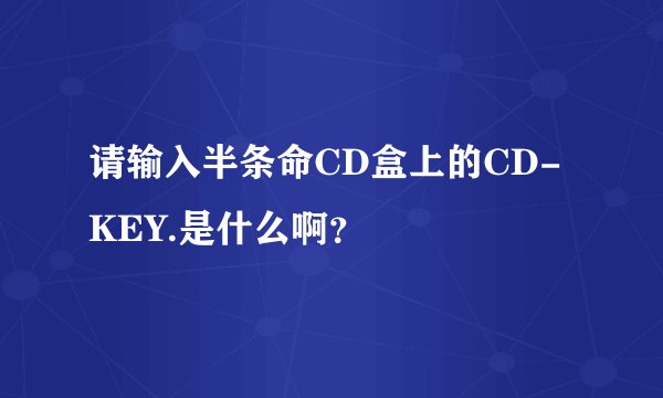 请输入半条命CD盒上的CD-KEY.是什么啊？