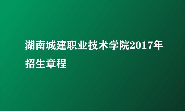湖南城建职业技术学院2017年招生章程