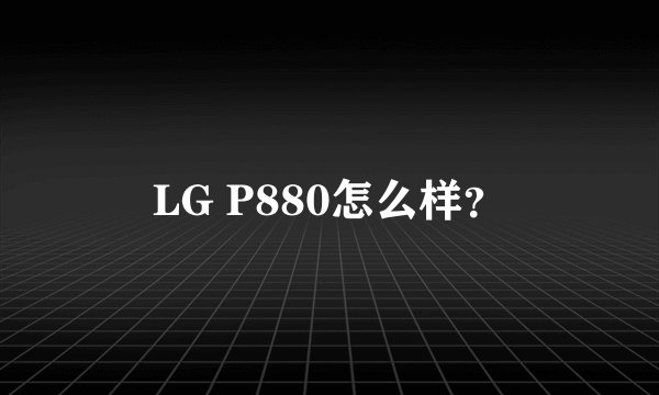 LG P880怎么样？