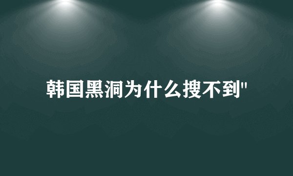 韩国黑洞为什么搜不到