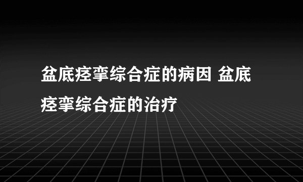 盆底痉挛综合症的病因 盆底痉挛综合症的治疗