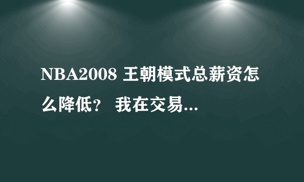 NBA2008 王朝模式总薪资怎么降低？ 我在交易的时候老是被拒绝 说我总薪资降低点他们就答应