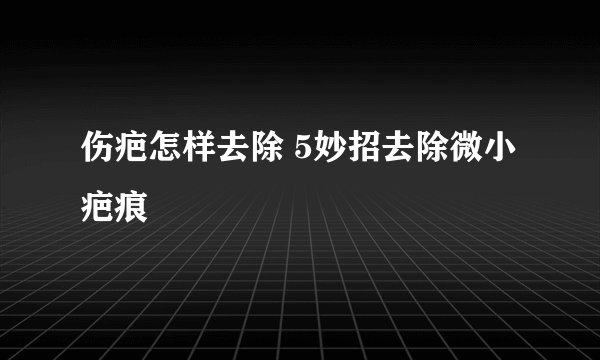 伤疤怎样去除 5妙招去除微小疤痕