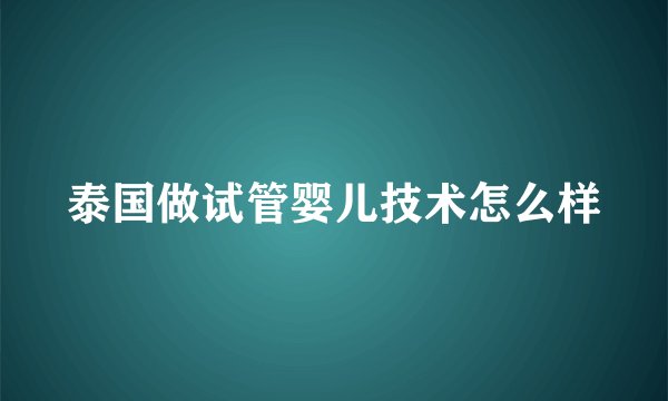 泰国做试管婴儿技术怎么样