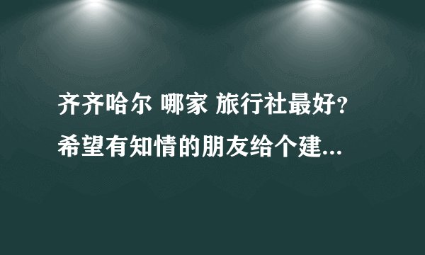 齐齐哈尔 哪家 旅行社最好？希望有知情的朋友给个建议。关系重大！谢谢了！！！
