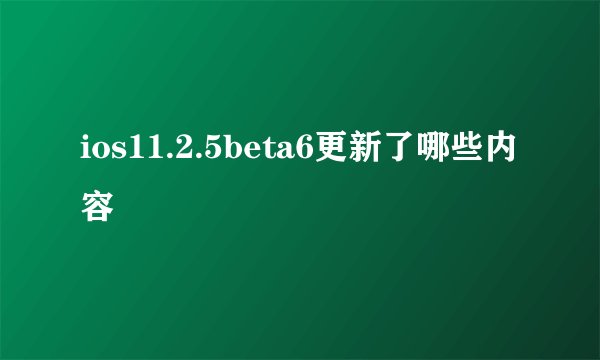 ios11.2.5beta6更新了哪些内容