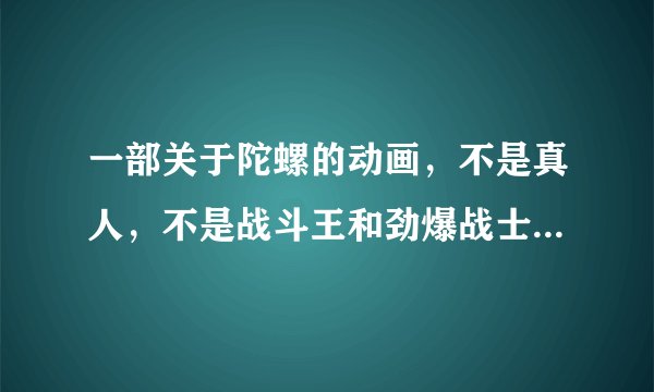 一部关于陀螺的动画，不是真人，不是战斗王和劲爆战士。我记得是四五岁时看的（我01年的）有一集的陀螺？