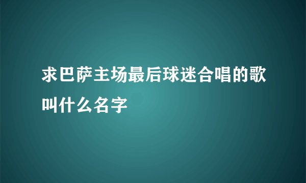 求巴萨主场最后球迷合唱的歌叫什么名字