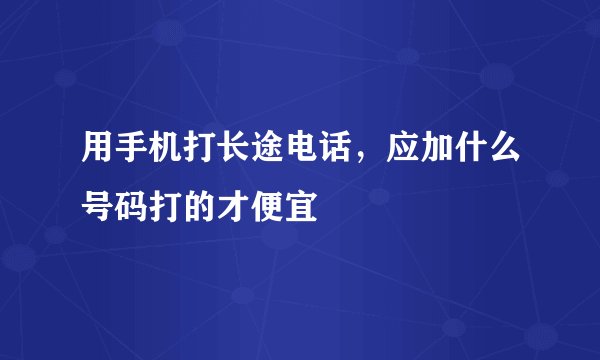 用手机打长途电话，应加什么号码打的才便宜