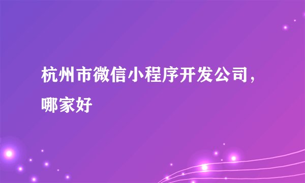 杭州市微信小程序开发公司，哪家好