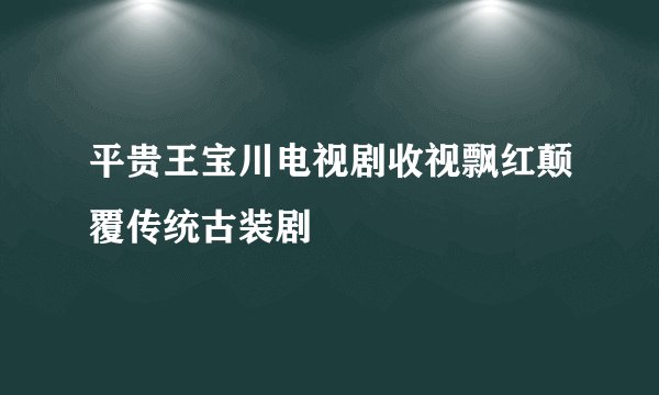 平贵王宝川电视剧收视飘红颠覆传统古装剧