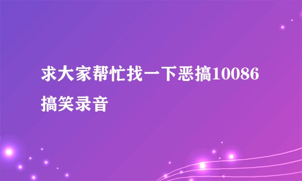 求大家帮忙找一下恶搞10086搞笑录音