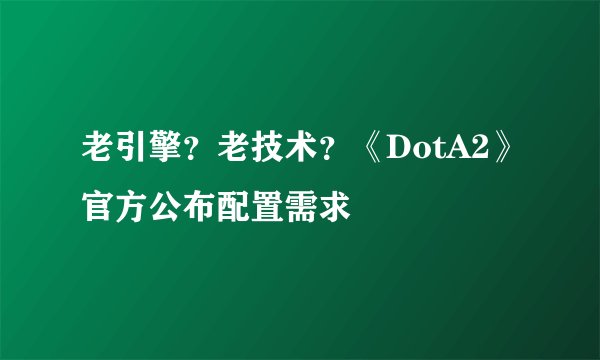 老引擎？老技术？《DotA2》官方公布配置需求
